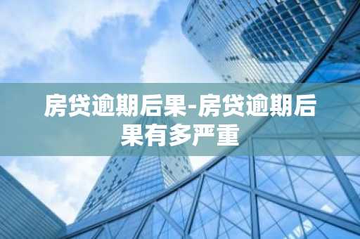 房贷逾期后果-房贷逾期后果有多严重