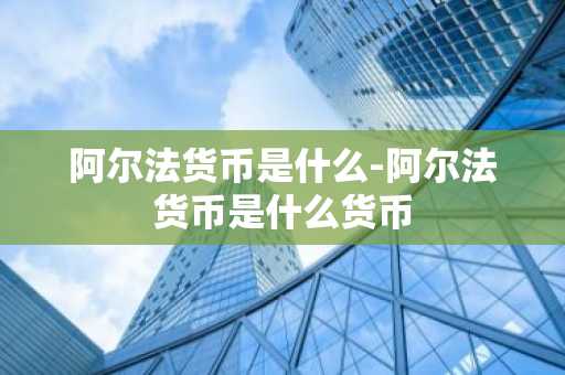 阿尔法货币是什么-阿尔法货币是什么货币