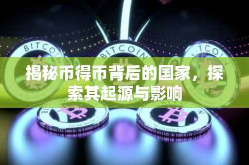 揭秘币得币背后的国家，探索其起源与影响