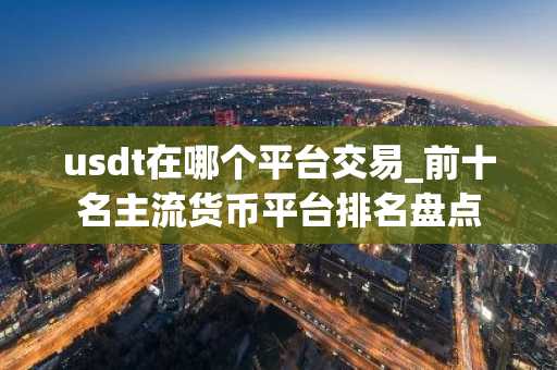 usdt在哪个平台交易_前十名主流货币平台排名盘点