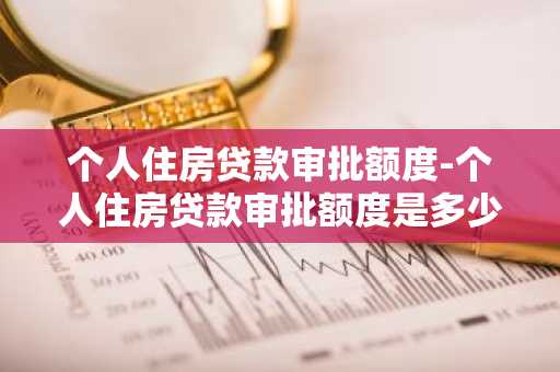 个人住房贷款审批额度-个人住房贷款审批额度是多少