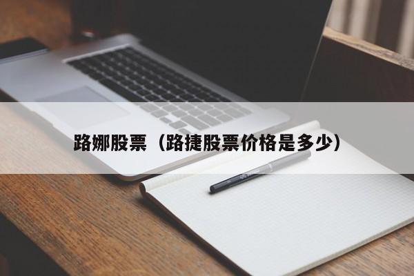 路娜股票（路捷股票价格是多少）