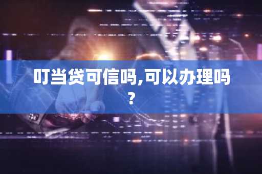 叮当贷可信吗,可以办理吗?