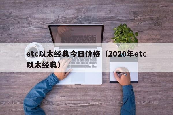 etc以太经典今日价格（2020年etc以太经典）
