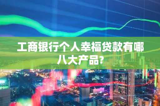 工商银行个人幸福贷款有哪八大产品?