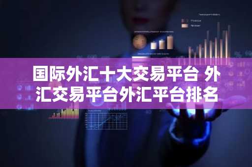 国际外汇十大交易平台 外汇交易平台外汇平台排名