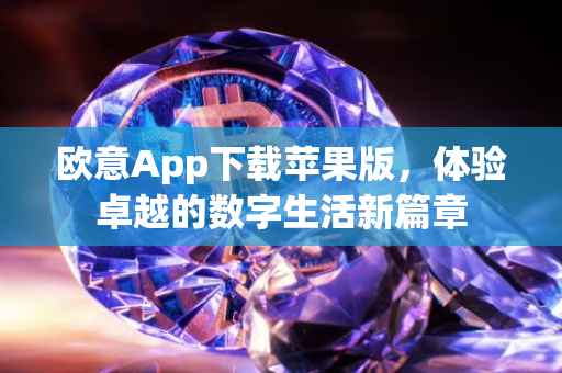 欧意App下载苹果版，体验卓越的数字生活新篇章
