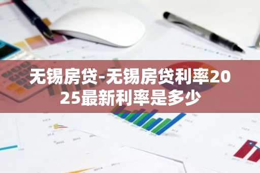 无锡房贷-无锡房贷利率2025最新利率是多少