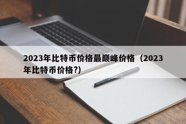 2023年比特币价格最巅峰价格（2023年比特币价格?）