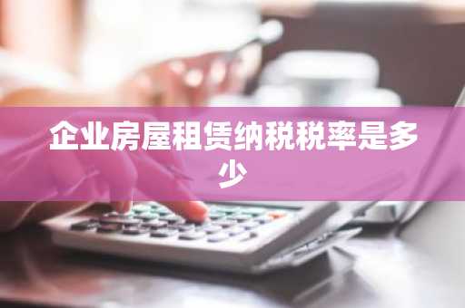 企业房屋租赁纳税税率是多少