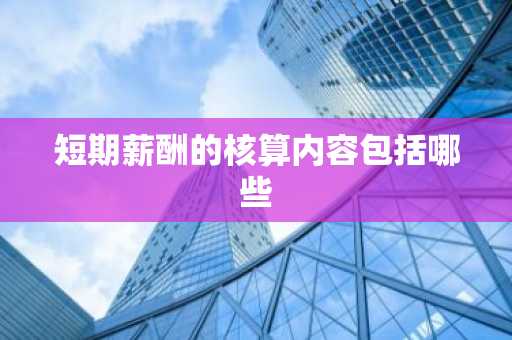 短期薪酬的核算内容包括哪些