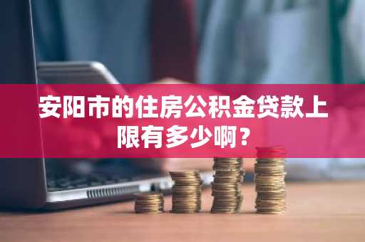 安阳市的住房公积金贷款上限有多少啊？
