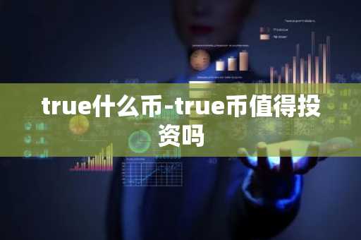 true什么币-true币值得投资吗