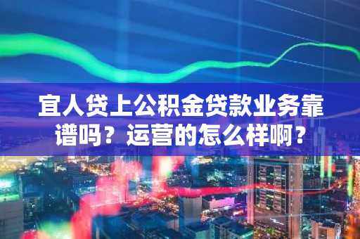 宜人贷上公积金贷款业务靠谱吗？运营的怎么样啊？