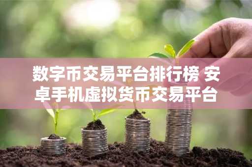 数字币交易平台排行榜 安卓手机虚拟货币交易平台