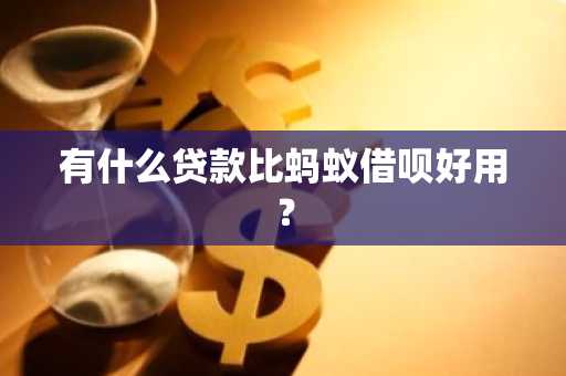 有什么贷款比蚂蚁借呗好用？