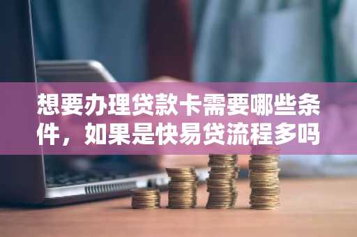 想要办理贷款卡需要哪些条件，如果是快易贷流程多吗？