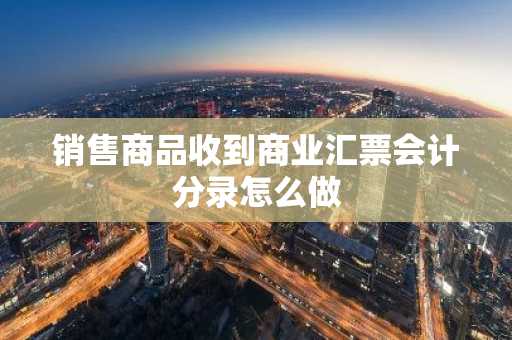 销售商品收到商业汇票会计分录怎么做