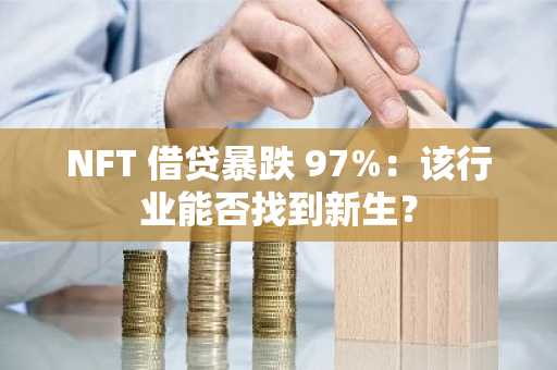 NFT 借贷暴跌 97%：该行业能否找到新生？