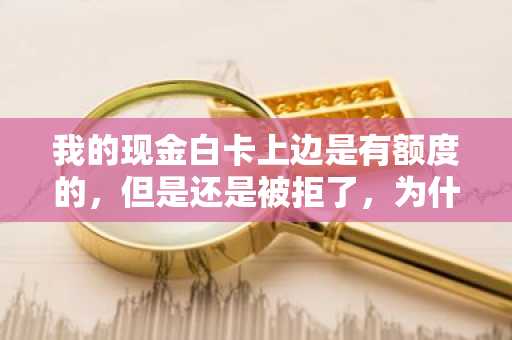 我的现金白卡上边是有额度的，但是还是被拒了，为什么啊？