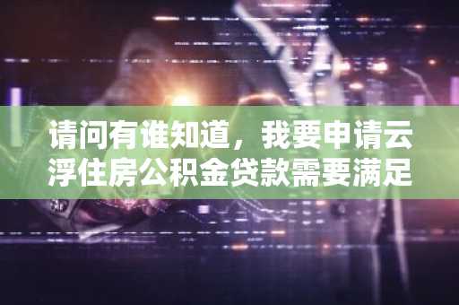 请问有谁知道，我要申请云浮住房公积金贷款需要满足的条件是什么吗？