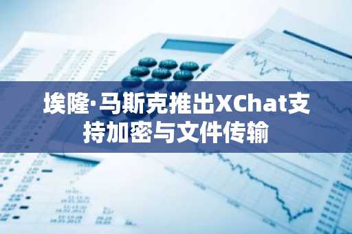 埃隆·马斯克推出XChat支持加密与文件传输