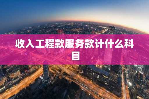 收入工程款服务款计什么科目