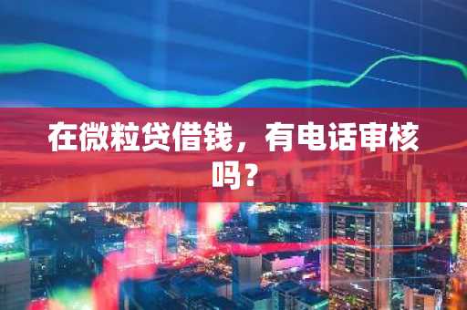 在微粒贷借钱，有电话审核吗？