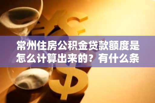 常州住房公积金贷款额度是怎么计算出来的？有什么条件吗？