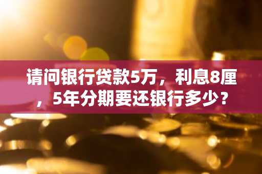 请问银行贷款5万，利息8厘，5年分期要还银行多少？