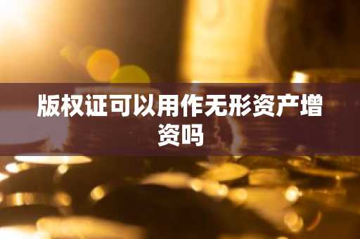 版权证可以用作无形资产增资吗