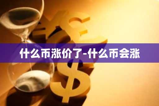 什么币涨价了-什么币会涨