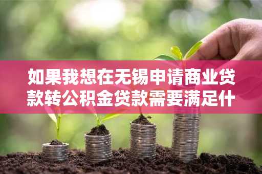 如果我想在无锡申请商业贷款转公积金贷款需要满足什么样的条件呢？