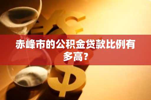 赤峰市的公积金贷款比例有多高？