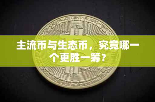 主流币与生态币，究竟哪一个更胜一筹？