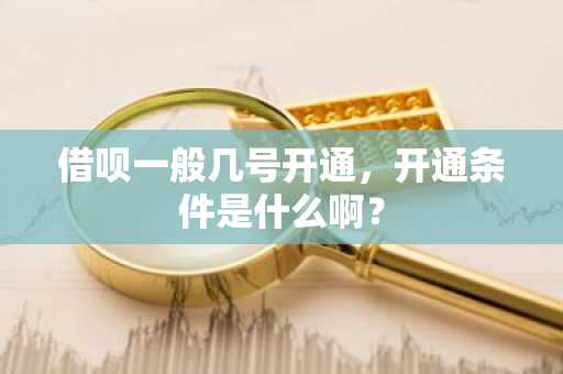 借呗一般几号开通，开通条件是什么啊？