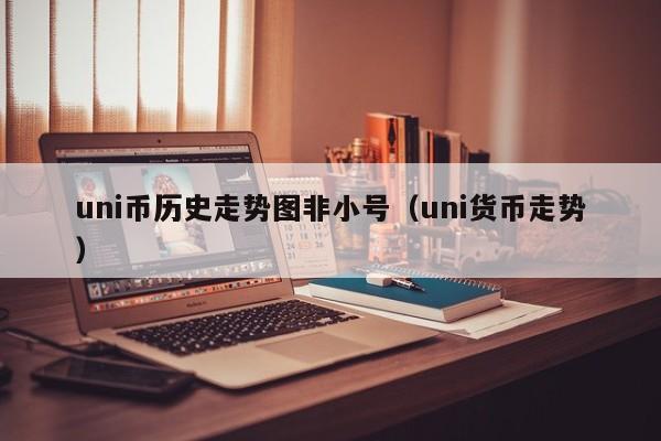 uni币历史走势图非小号（uni货币走势）