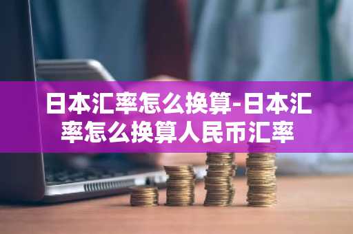 日本汇率怎么换算-日本汇率怎么换算人民币汇率