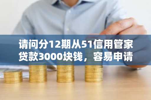 请问分12期从51信用管家贷款3000块钱，容易申请吗？