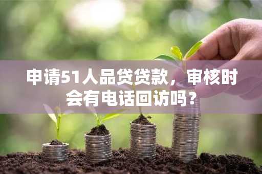 申请51人品贷贷款，审核时会有电话回访吗？