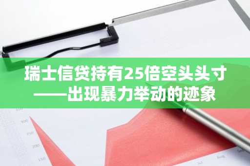 瑞士信贷持有25倍空头头寸——出现暴力举动的迹象