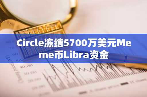 Circle冻结5700万美元Meme币Libra资金