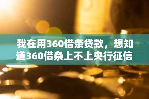 我在用360借条贷款，想知道360借条上不上央行征信
