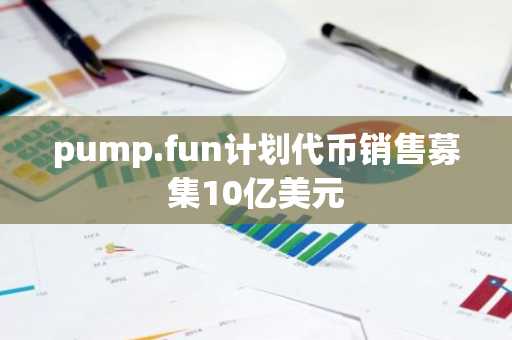 pump.fun计划代币销售募集10亿美元