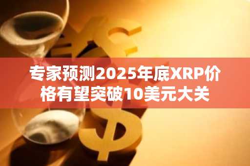 专家预测2025年底XRP价格有望突破10美元大关