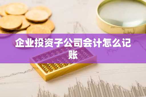 企业投资子公司会计怎么记账