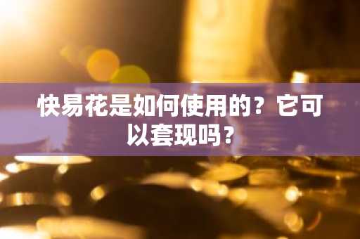 快易花是如何使用的？它可以套现吗？