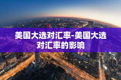 美国大选对汇率-美国大选对汇率的影响