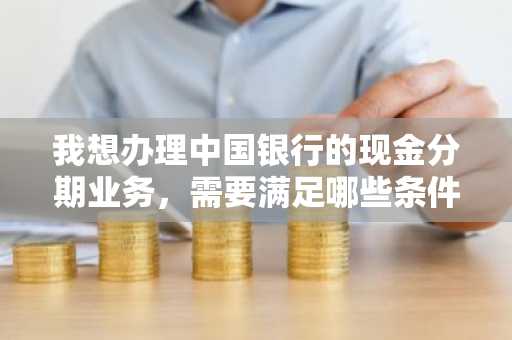 我想办理中国银行的现金分期业务，需要满足哪些条件才可以申请？