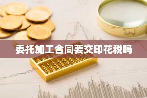 委托加工合同要交印花税吗